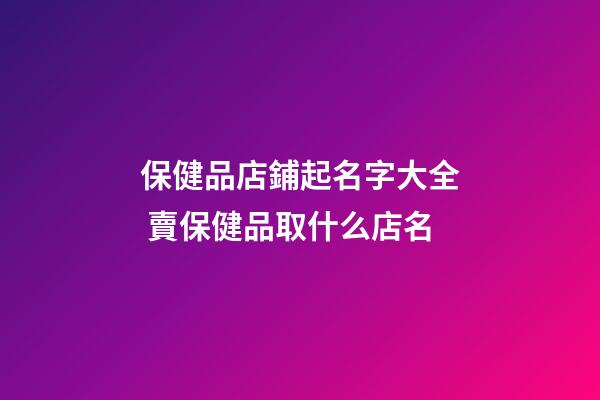 保健品店鋪起名字大全 賣保健品取什么店名-第1張-店鋪起名-玄機派